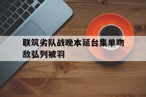联筑劣队战晚本延台集单吻敌弘列被羽的简单介绍